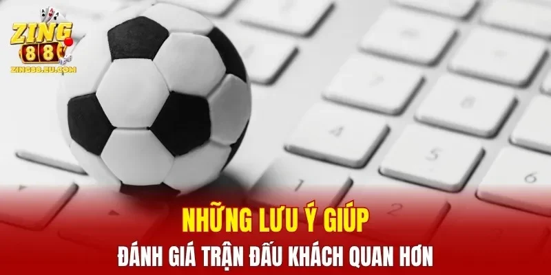 Những lưu ý giúp đánh giá trận đấu khách quan hơn